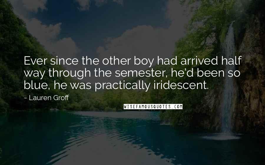 Lauren Groff Quotes: Ever since the other boy had arrived half way through the semester, he'd been so blue, he was practically iridescent.