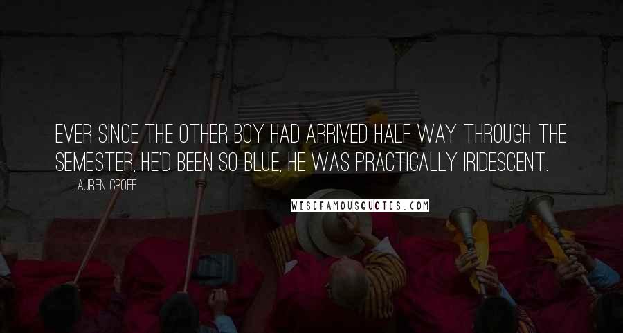 Lauren Groff Quotes: Ever since the other boy had arrived half way through the semester, he'd been so blue, he was practically iridescent.