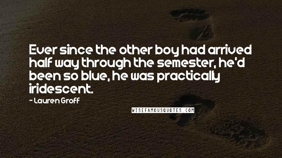 Lauren Groff Quotes: Ever since the other boy had arrived half way through the semester, he'd been so blue, he was practically iridescent.