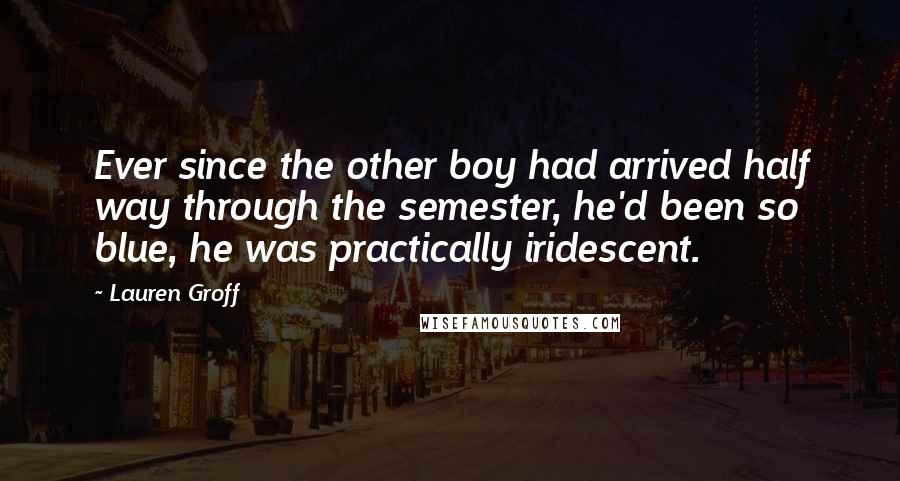 Lauren Groff Quotes: Ever since the other boy had arrived half way through the semester, he'd been so blue, he was practically iridescent.