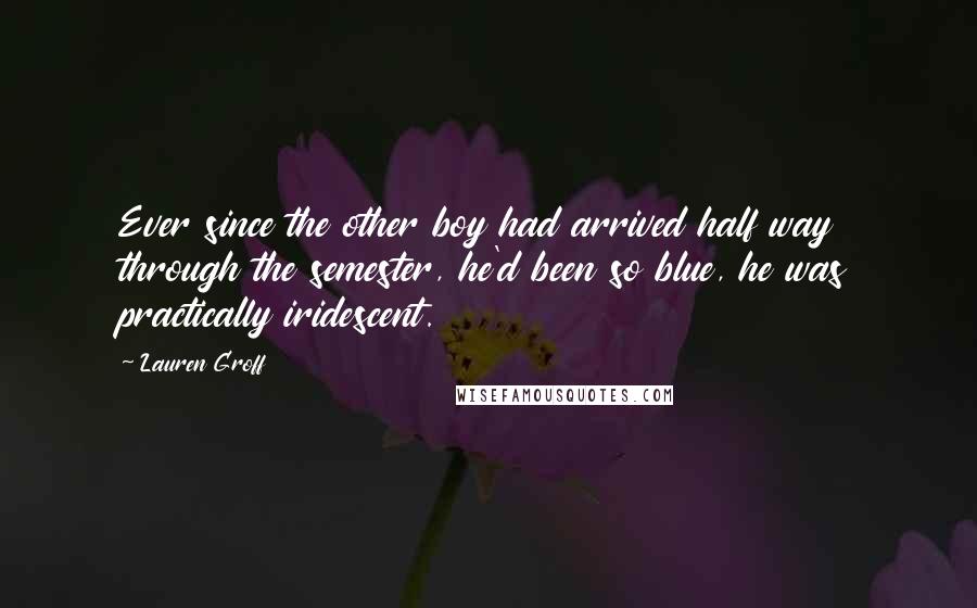 Lauren Groff Quotes: Ever since the other boy had arrived half way through the semester, he'd been so blue, he was practically iridescent.