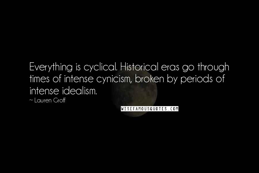 Lauren Groff Quotes: Everything is cyclical. Historical eras go through times of intense cynicism, broken by periods of intense idealism.