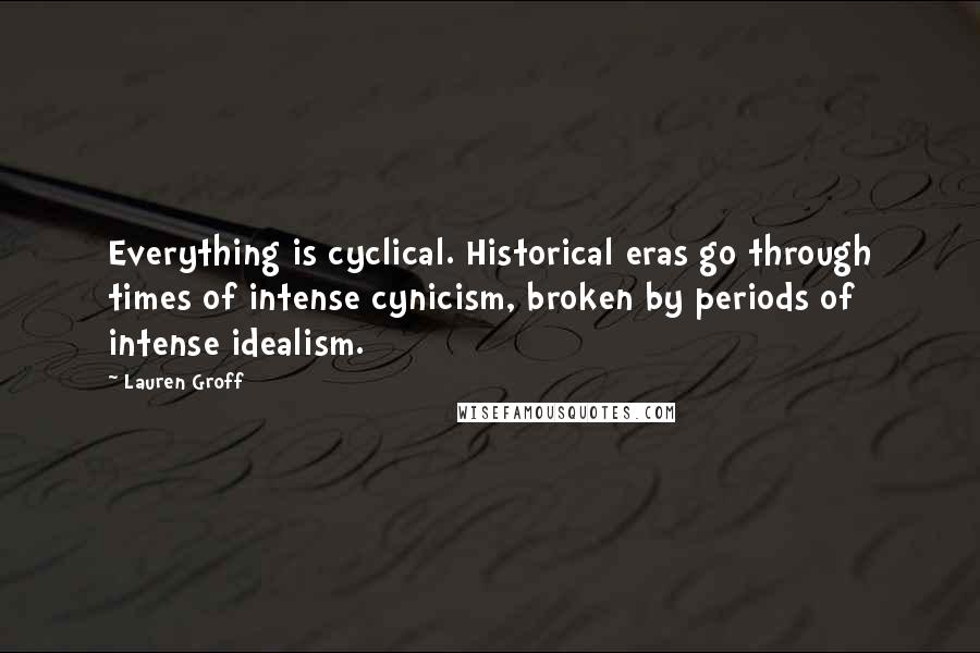 Lauren Groff Quotes: Everything is cyclical. Historical eras go through times of intense cynicism, broken by periods of intense idealism.