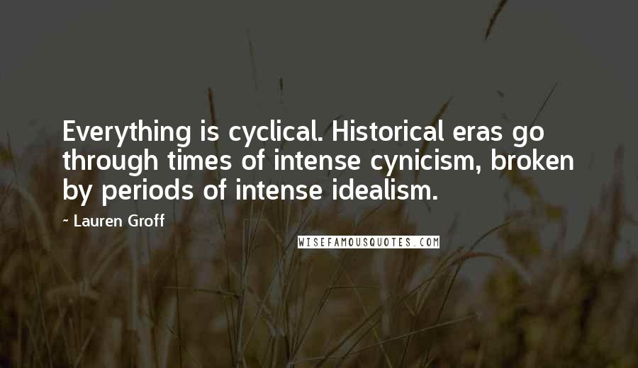 Lauren Groff Quotes: Everything is cyclical. Historical eras go through times of intense cynicism, broken by periods of intense idealism.