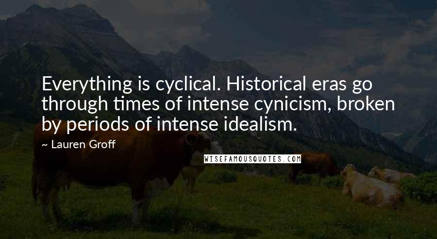 Lauren Groff Quotes: Everything is cyclical. Historical eras go through times of intense cynicism, broken by periods of intense idealism.