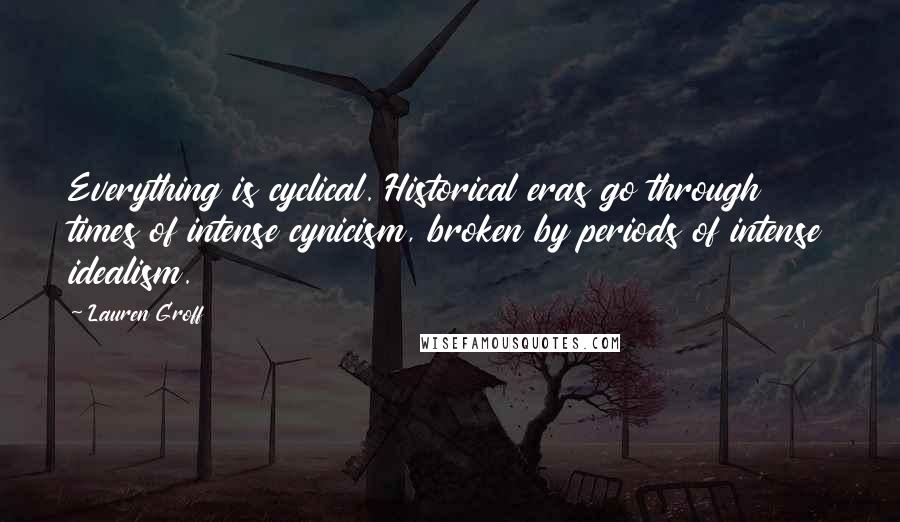 Lauren Groff Quotes: Everything is cyclical. Historical eras go through times of intense cynicism, broken by periods of intense idealism.