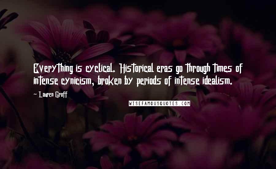 Lauren Groff Quotes: Everything is cyclical. Historical eras go through times of intense cynicism, broken by periods of intense idealism.