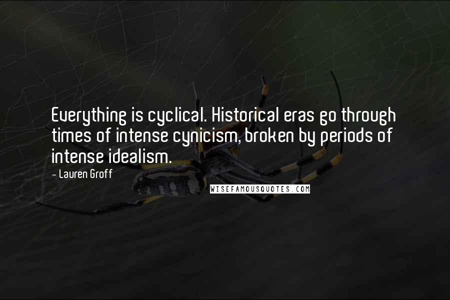 Lauren Groff Quotes: Everything is cyclical. Historical eras go through times of intense cynicism, broken by periods of intense idealism.
