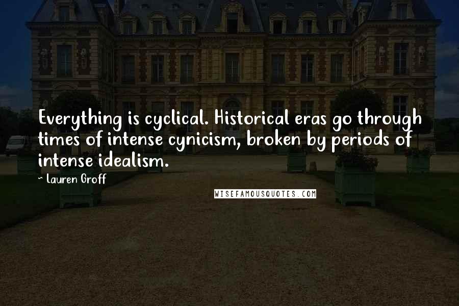 Lauren Groff Quotes: Everything is cyclical. Historical eras go through times of intense cynicism, broken by periods of intense idealism.