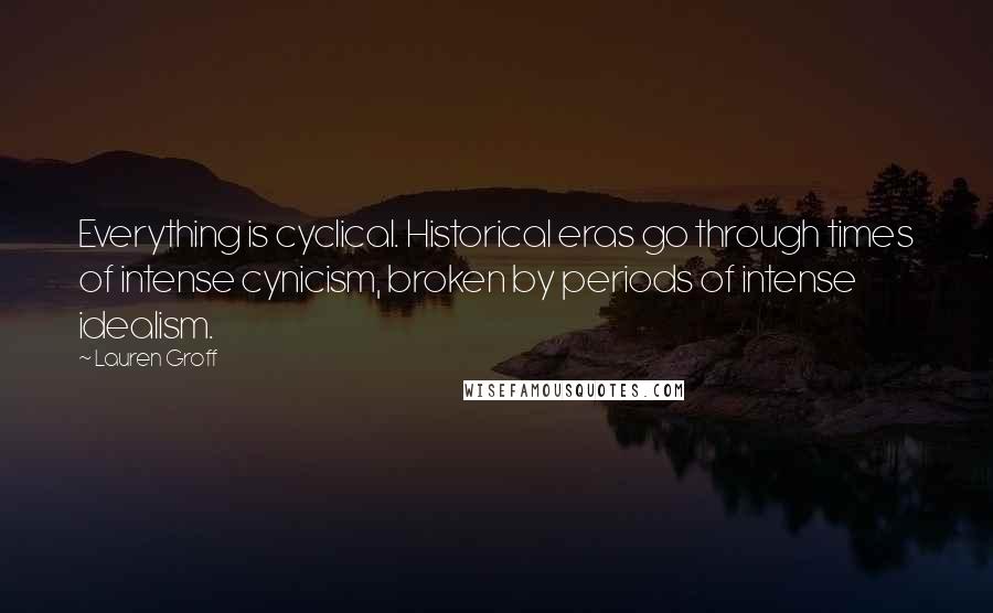 Lauren Groff Quotes: Everything is cyclical. Historical eras go through times of intense cynicism, broken by periods of intense idealism.