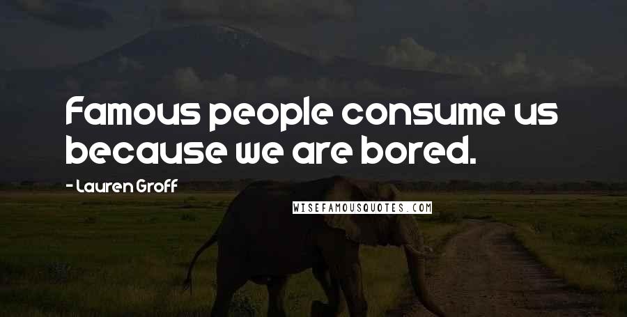 Lauren Groff Quotes: Famous people consume us because we are bored.