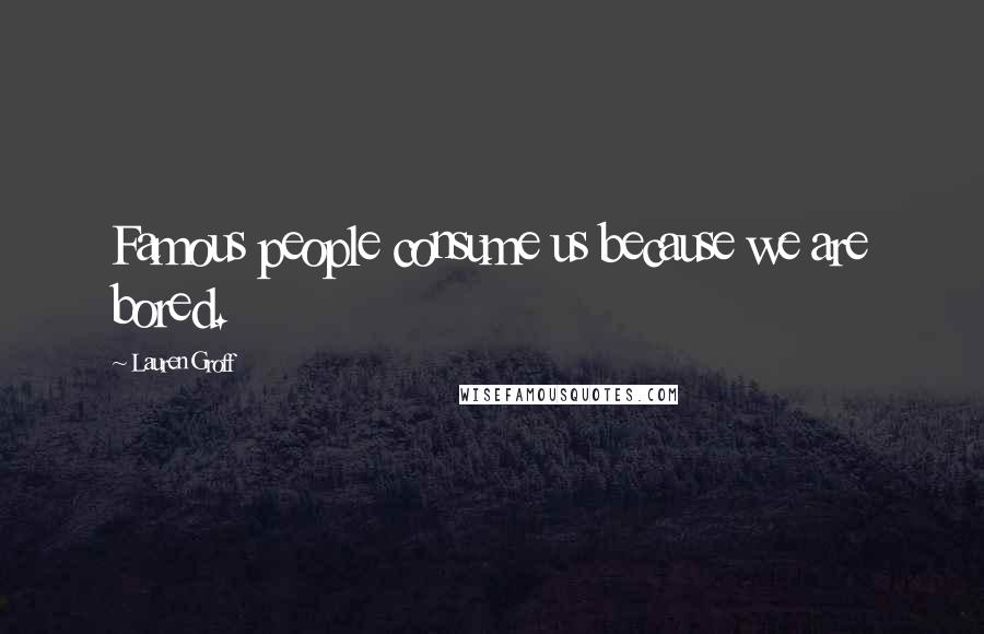 Lauren Groff Quotes: Famous people consume us because we are bored.