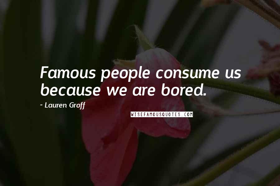 Lauren Groff Quotes: Famous people consume us because we are bored.