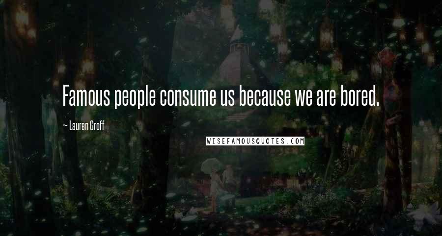 Lauren Groff Quotes: Famous people consume us because we are bored.