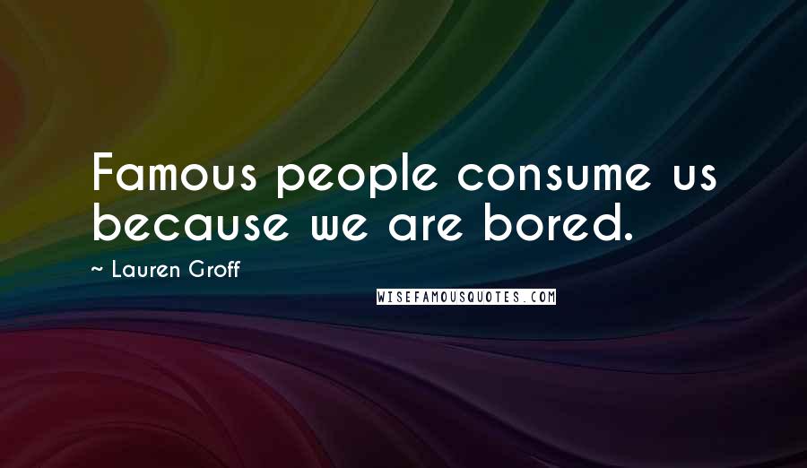 Lauren Groff Quotes: Famous people consume us because we are bored.