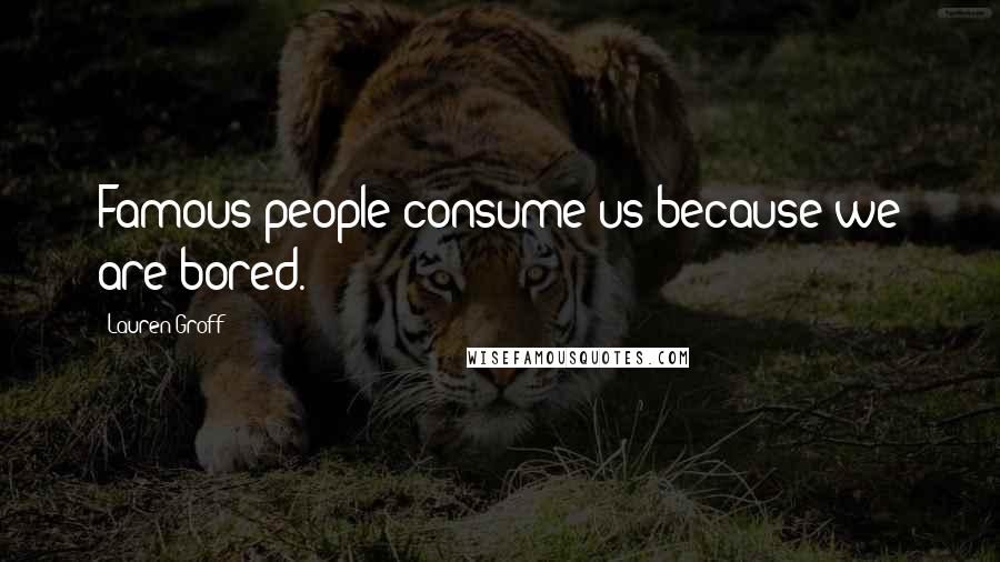 Lauren Groff Quotes: Famous people consume us because we are bored.
