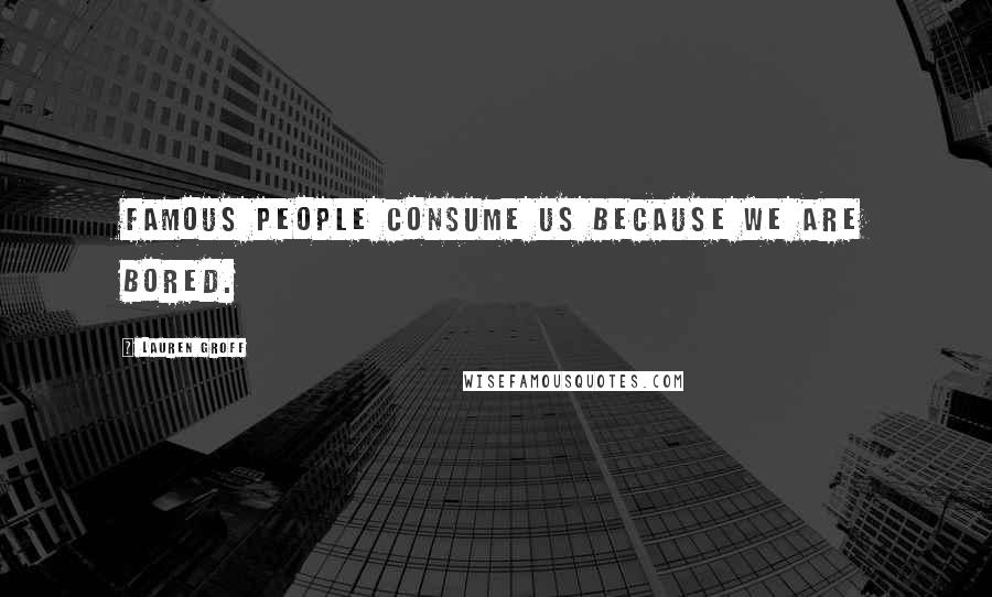 Lauren Groff Quotes: Famous people consume us because we are bored.