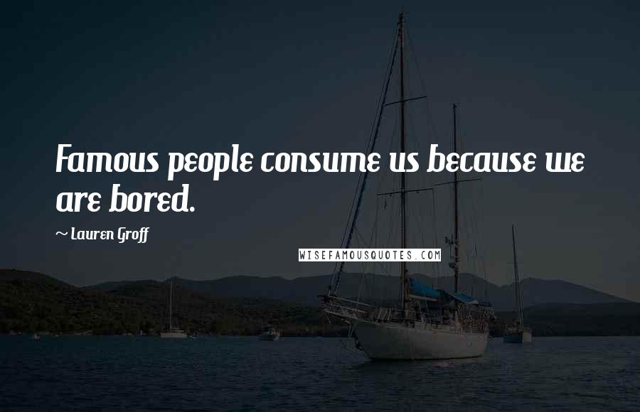 Lauren Groff Quotes: Famous people consume us because we are bored.