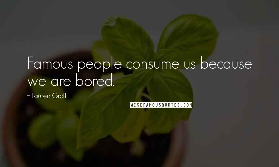 Lauren Groff Quotes: Famous people consume us because we are bored.