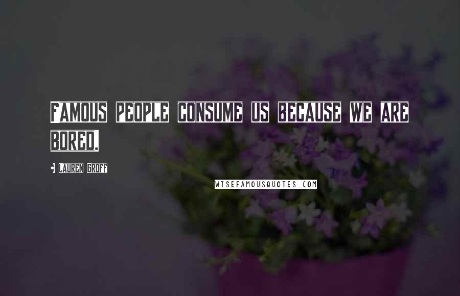 Lauren Groff Quotes: Famous people consume us because we are bored.