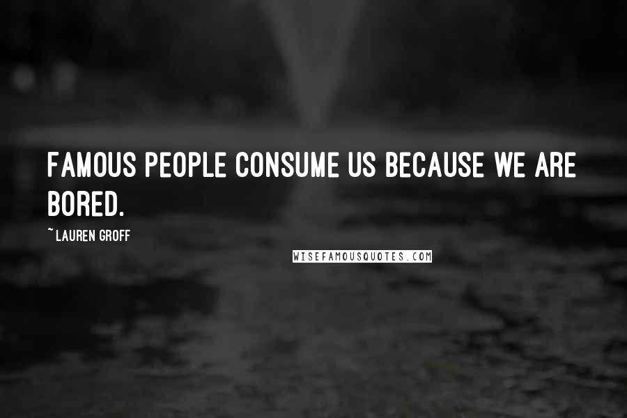 Lauren Groff Quotes: Famous people consume us because we are bored.