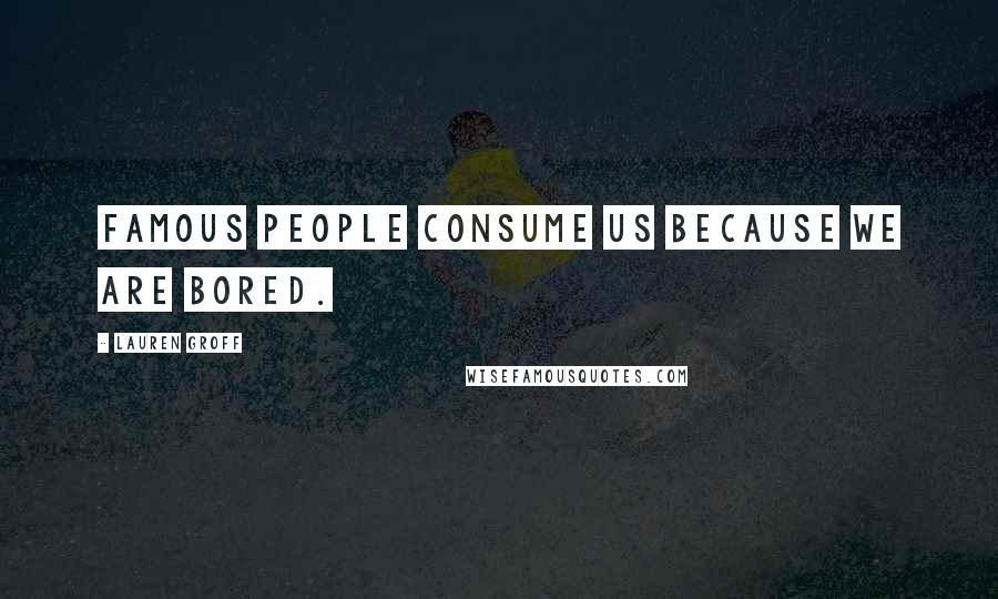 Lauren Groff Quotes: Famous people consume us because we are bored.