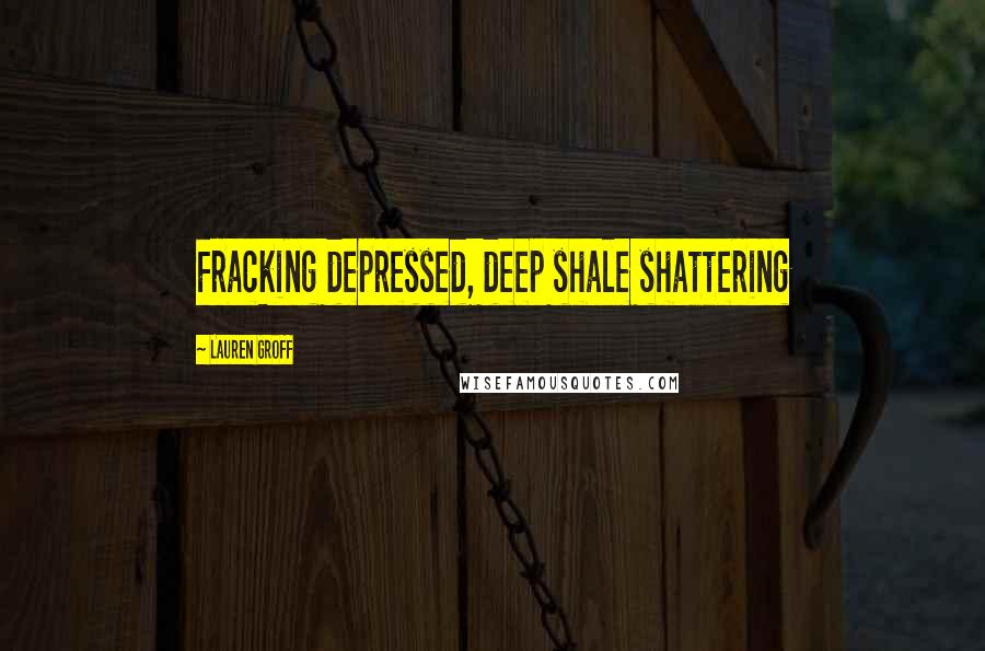 Lauren Groff Quotes: Fracking depressed, deep shale shattering