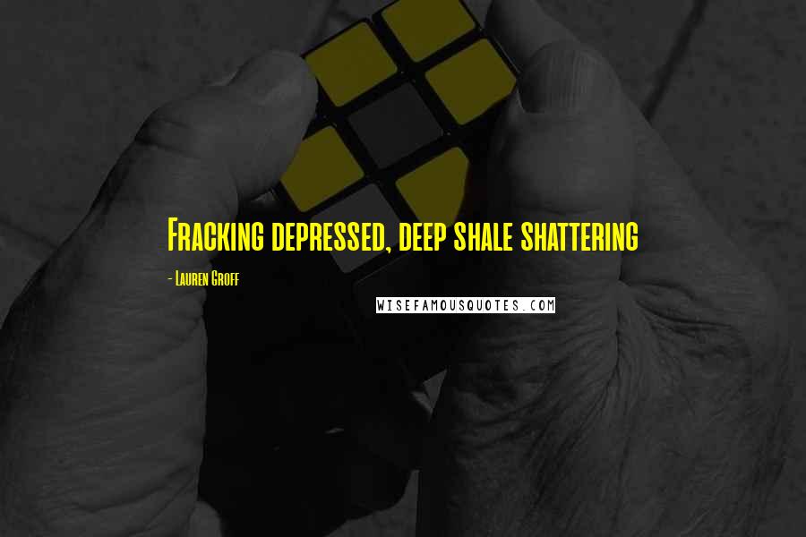 Lauren Groff Quotes: Fracking depressed, deep shale shattering