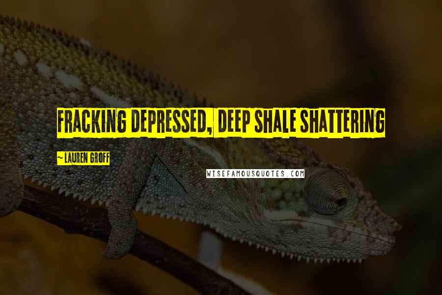 Lauren Groff Quotes: Fracking depressed, deep shale shattering