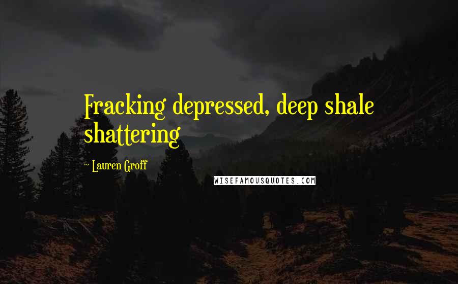 Lauren Groff Quotes: Fracking depressed, deep shale shattering