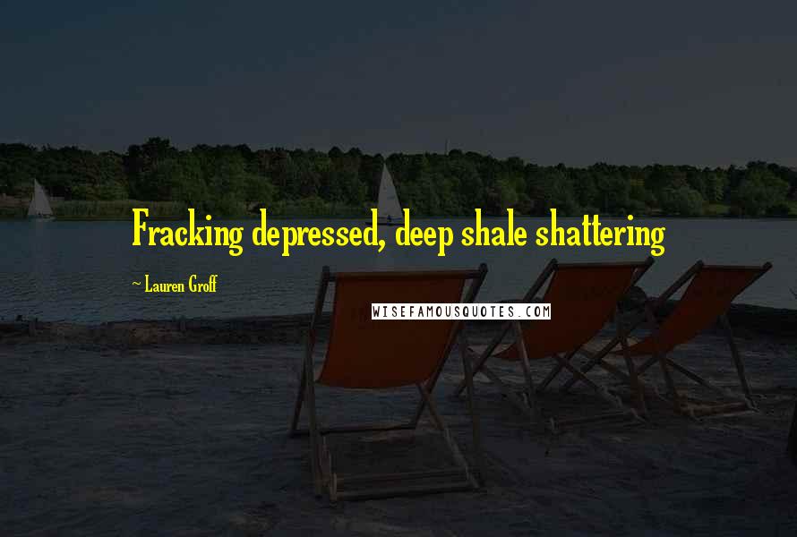 Lauren Groff Quotes: Fracking depressed, deep shale shattering