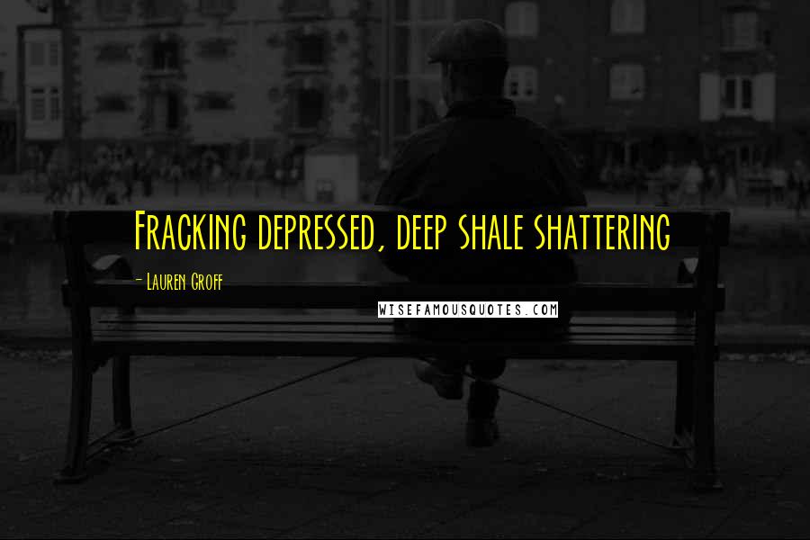 Lauren Groff Quotes: Fracking depressed, deep shale shattering