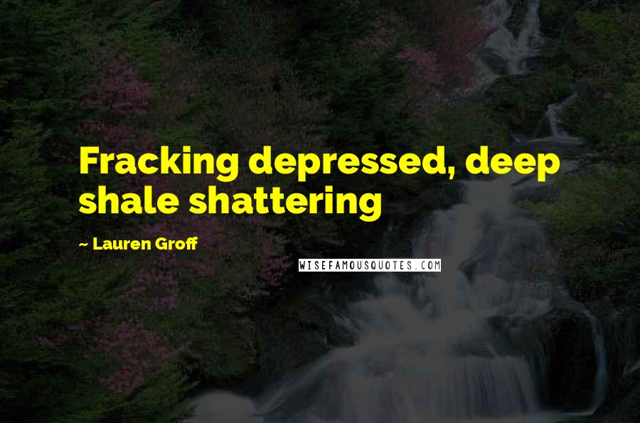 Lauren Groff Quotes: Fracking depressed, deep shale shattering