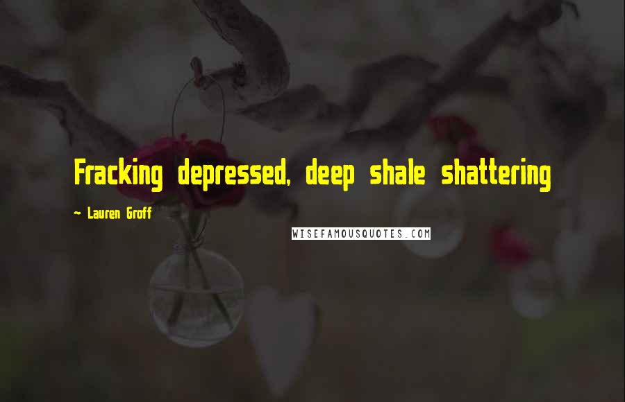 Lauren Groff Quotes: Fracking depressed, deep shale shattering