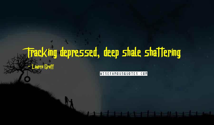 Lauren Groff Quotes: Fracking depressed, deep shale shattering