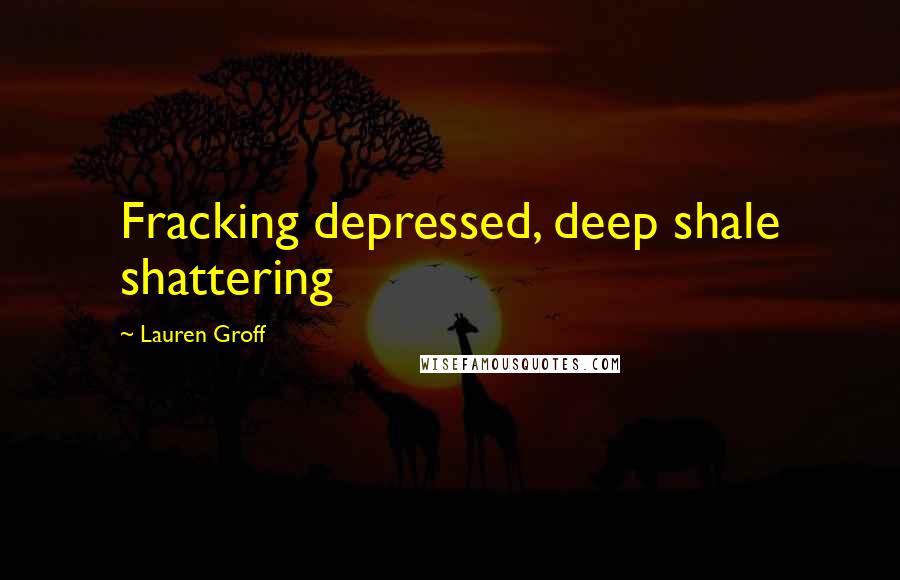 Lauren Groff Quotes: Fracking depressed, deep shale shattering