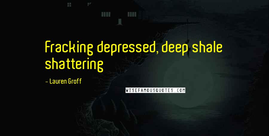 Lauren Groff Quotes: Fracking depressed, deep shale shattering