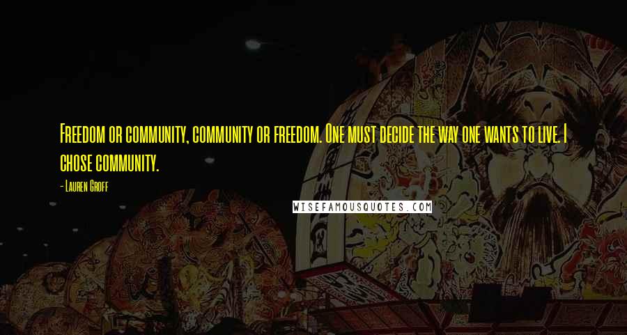 Lauren Groff Quotes: Freedom or community, community or freedom. One must decide the way one wants to live. I chose community.