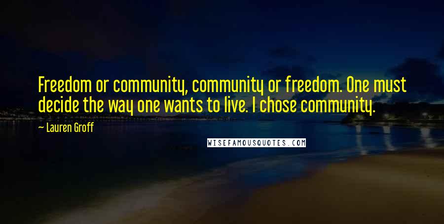 Lauren Groff Quotes: Freedom or community, community or freedom. One must decide the way one wants to live. I chose community.