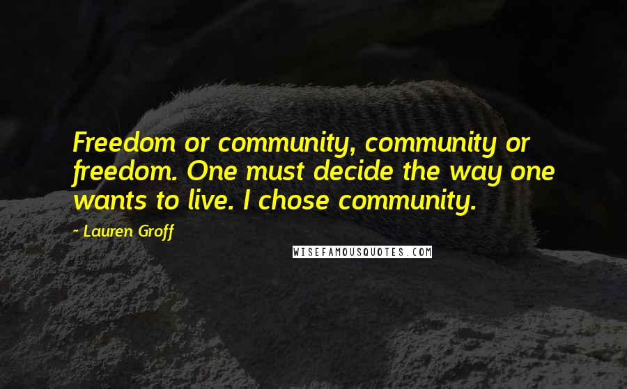 Lauren Groff Quotes: Freedom or community, community or freedom. One must decide the way one wants to live. I chose community.