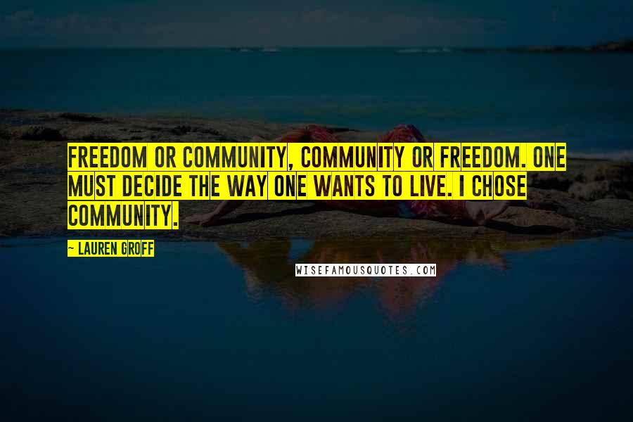 Lauren Groff Quotes: Freedom or community, community or freedom. One must decide the way one wants to live. I chose community.
