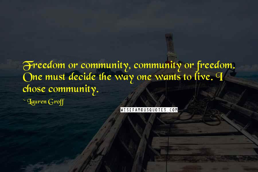 Lauren Groff Quotes: Freedom or community, community or freedom. One must decide the way one wants to live. I chose community.