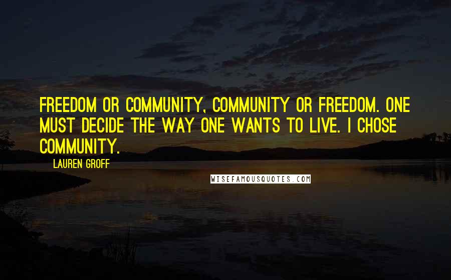 Lauren Groff Quotes: Freedom or community, community or freedom. One must decide the way one wants to live. I chose community.