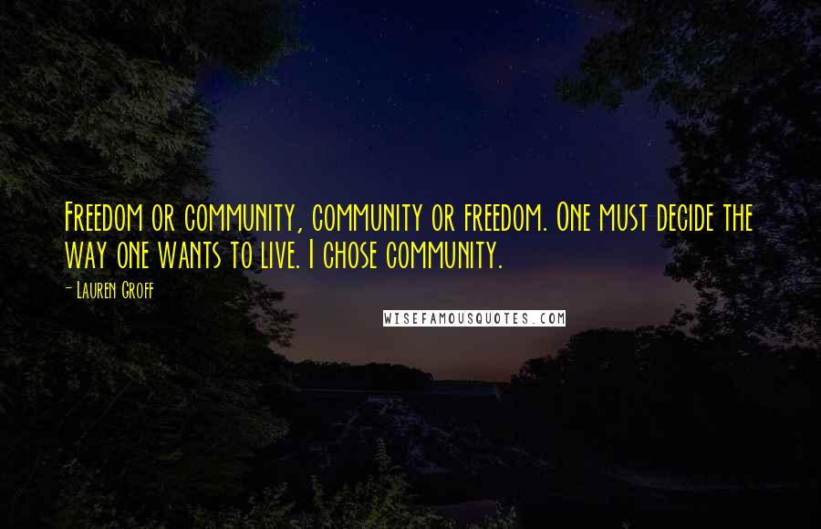 Lauren Groff Quotes: Freedom or community, community or freedom. One must decide the way one wants to live. I chose community.