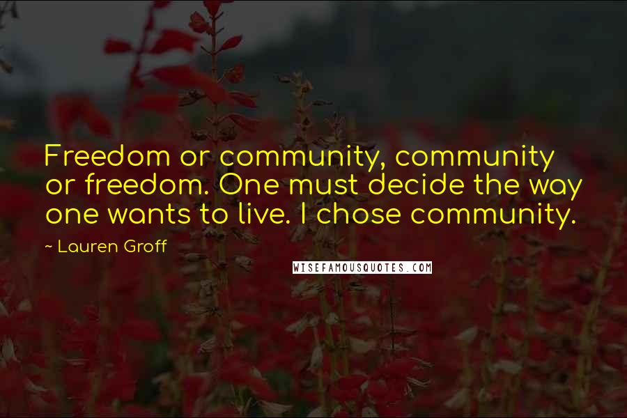 Lauren Groff Quotes: Freedom or community, community or freedom. One must decide the way one wants to live. I chose community.