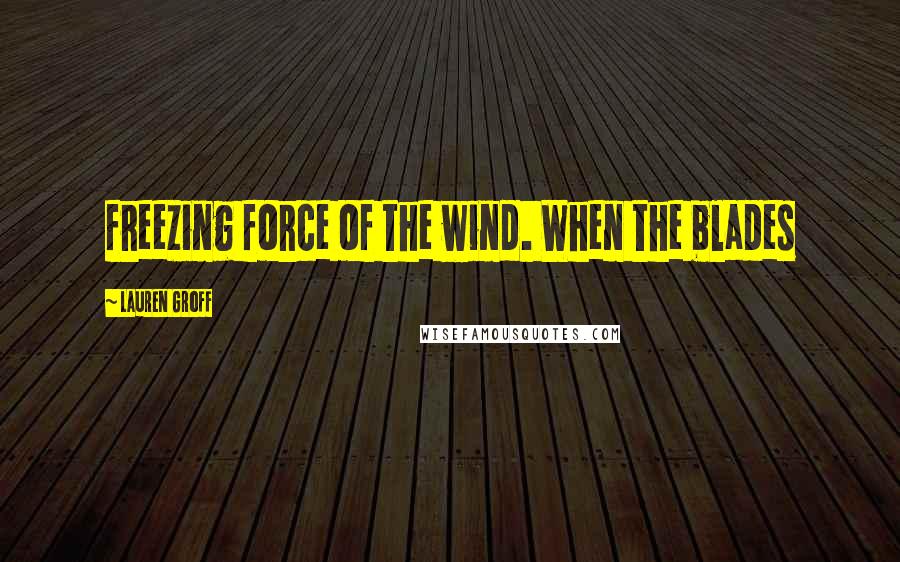 Lauren Groff Quotes: freezing force of the wind. When the blades