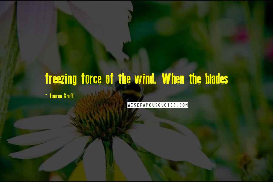 Lauren Groff Quotes: freezing force of the wind. When the blades