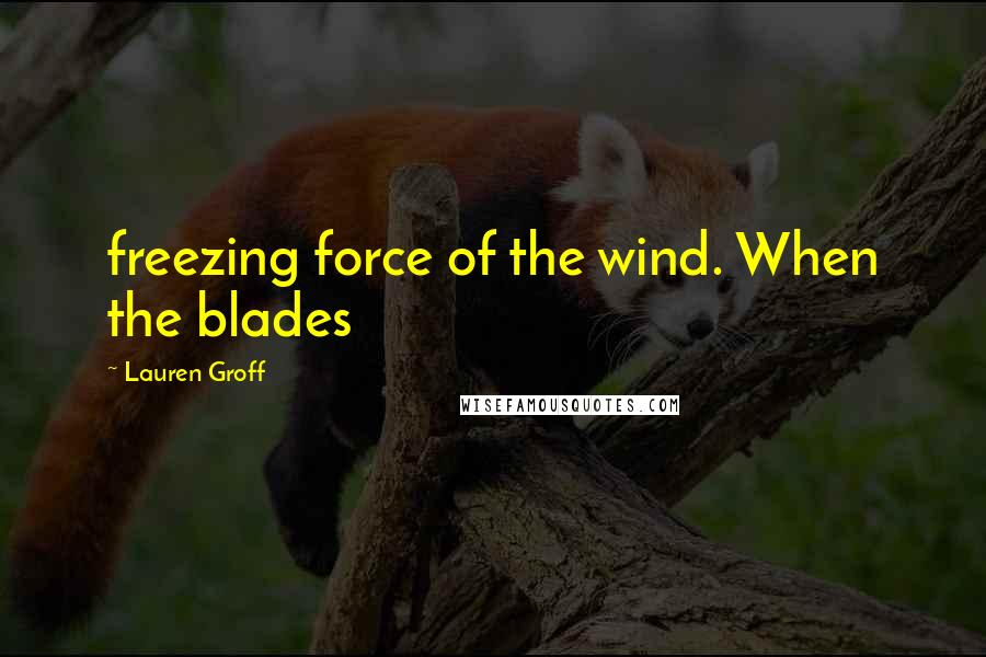 Lauren Groff Quotes: freezing force of the wind. When the blades