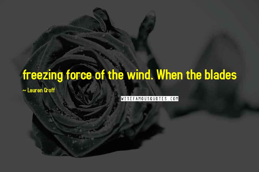 Lauren Groff Quotes: freezing force of the wind. When the blades