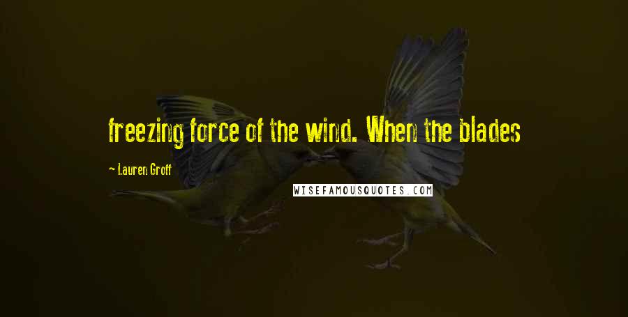 Lauren Groff Quotes: freezing force of the wind. When the blades